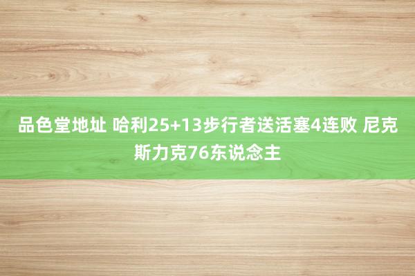 品色堂地址 哈利25+13步行者送活塞4连败 尼克斯力克76东说念主