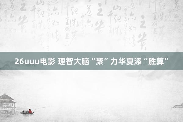 26uuu电影 理智大脑“聚”力华夏添“胜算”