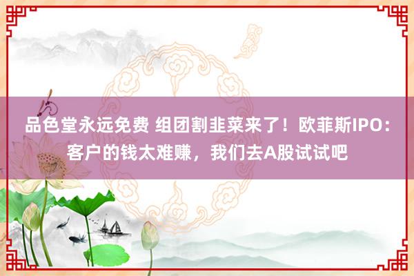 品色堂永远免费 组团割韭菜来了！欧菲斯IPO：客户的钱太难赚，我们去A股试试吧