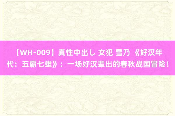 【WH-009】真性中出し 女犯 雪乃 《好汉年代：五霸七雄》：一场好汉辈出的春秋战国冒险！