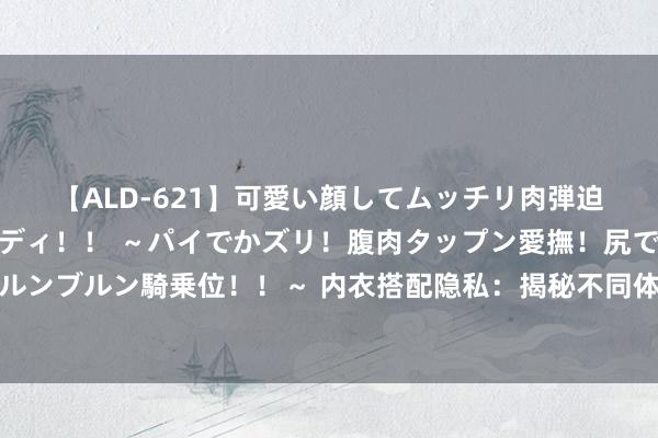 【ALD-621】可愛い顔してムッチリ肉弾迫力ダイナマイト敏感ボディ！！ ～パイでかズリ！腹肉タップン愛撫！尻でか後背位！ブルンブルン騎乗位！！～ 内衣搭配隐私：揭秘不同体型女性的内衣遴荐战略，塑造理