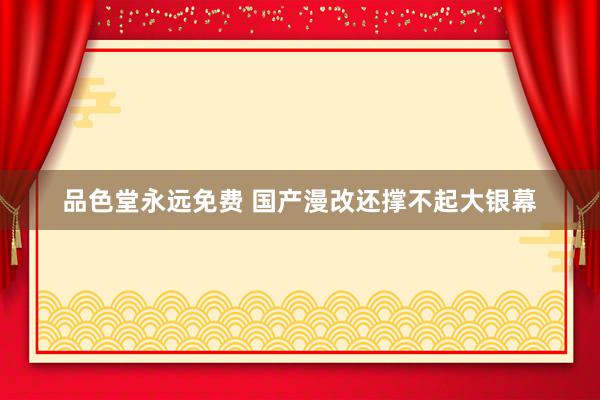 品色堂永远免费 国产漫改还撑不起大银幕