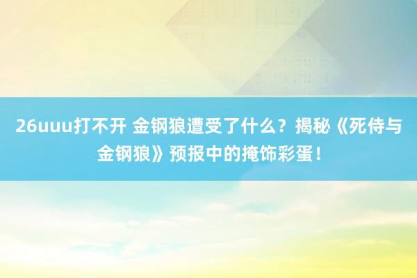 26uuu打不开 金钢狼遭受了什么？揭秘《死侍与金钢狼》预报中的掩饰彩蛋！