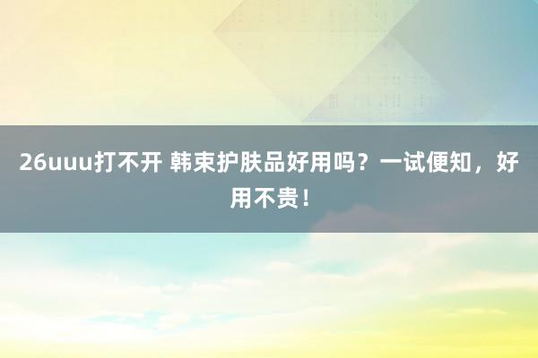 26uuu打不开 韩束护肤品好用吗？一试便知，好用不贵！