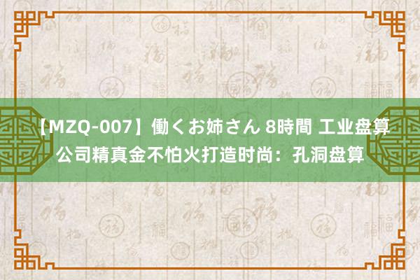 【MZQ-007】働くお姉さん 8時間 工业盘算公司精真金不怕火打造时尚：孔洞盘算