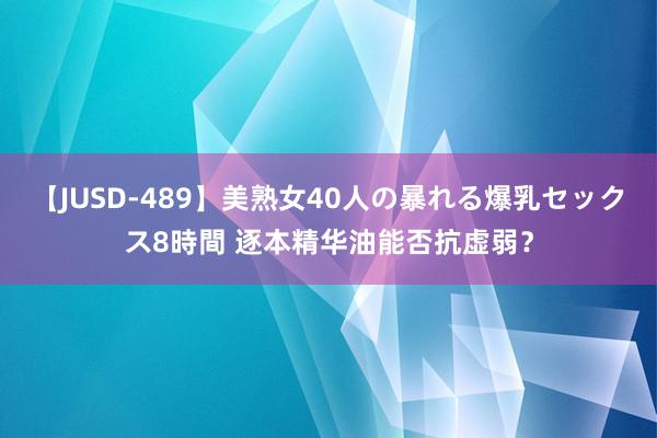 【JUSD-489】美熟女40人の暴れる爆乳セックス8時間 逐本精华油能否抗虚弱？