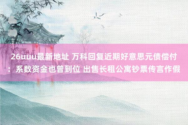 26uuu最新地址 万科回复近期好意思元债偿付：系数资金也曾到位 出售长租公寓钞票传言作假