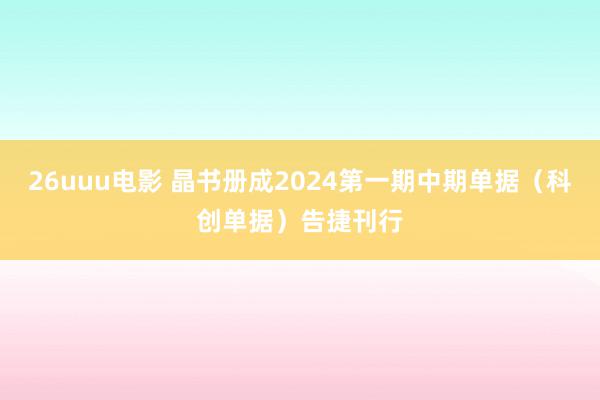 26uuu电影 晶书册成2024第一期中期单据（科创单据）告捷刊行
