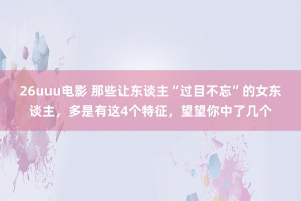 26uuu电影 那些让东谈主“过目不忘”的女东谈主，多是有这4个特征，望望你中了几个