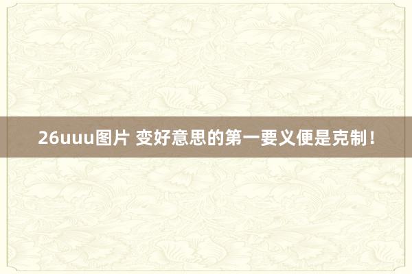 26uuu图片 变好意思的第一要义便是克制！