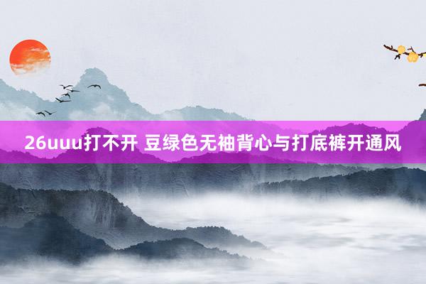 26uuu打不开 豆绿色无袖背心与打底裤开通风