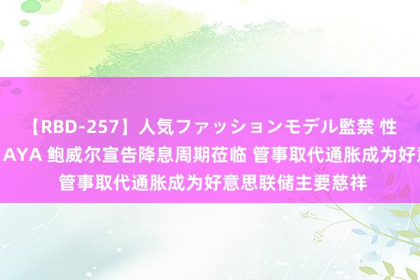 【RBD-257】人気ファッションモデル監禁 性虐コレクション3 AYA 鲍威尔宣告降息周期莅临 管事取代通胀成为好意思联储主要慈祥