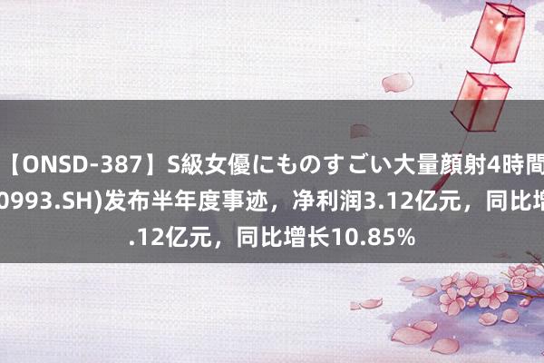 【ONSD-387】S級女優にものすごい大量顔射4時間 马应龙(600993.SH)发布半年度事迹，净利润3.12亿元，同比增长10.85%