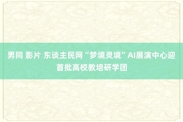 男同 影片 东谈主民网“梦境灵境”AI展演中心迎首批高校教培研学团