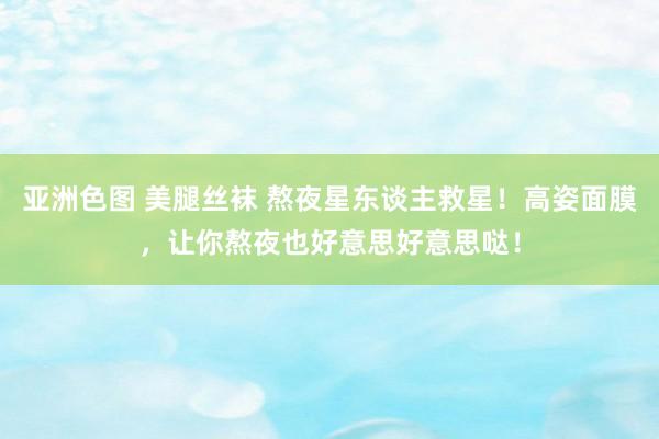 亚洲色图 美腿丝袜 熬夜星东谈主救星！高姿面膜，让你熬夜也好意思好意思哒！