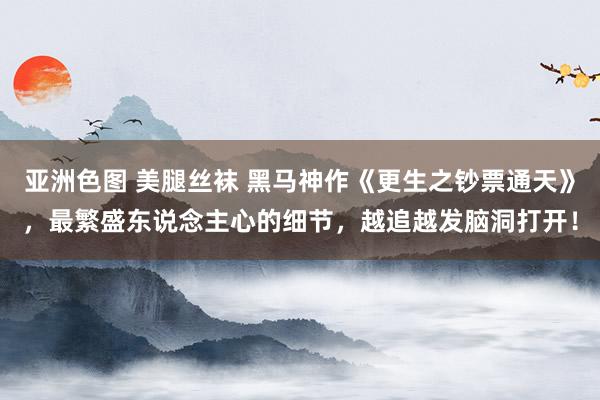 亚洲色图 美腿丝袜 黑马神作《更生之钞票通天》，最繁盛东说念主心的细节，越追越发脑洞打开！