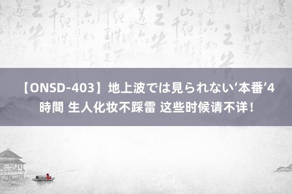 【ONSD-403】地上波では見られない‘本番’4時間 生人化妆不踩雷 这些时候请不详！