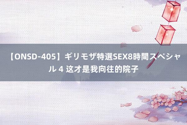 【ONSD-405】ギリモザ特選SEX8時間スペシャル 4 这才是我向往的院子