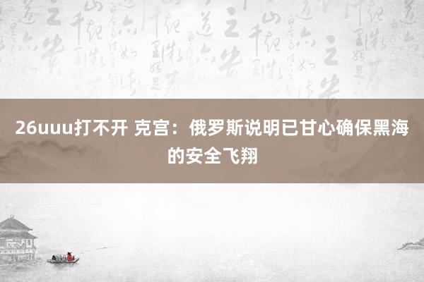 26uuu打不开 克宫：俄罗斯说明已甘心确保黑海的安全飞翔