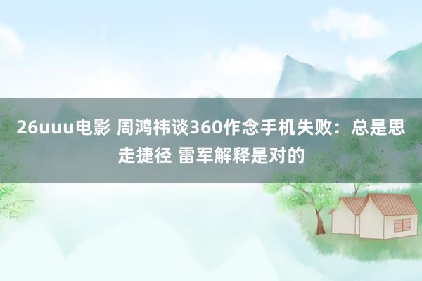 26uuu电影 周鸿祎谈360作念手机失败：总是思走捷径 雷军解释是对的
