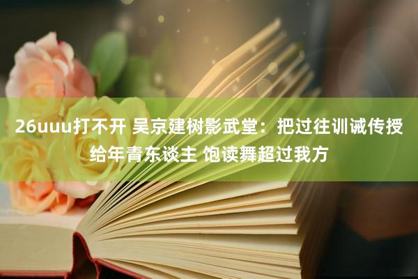 26uuu打不开 吴京建树影武堂：把过往训诫传授给年青东谈主 饱读舞超过我方