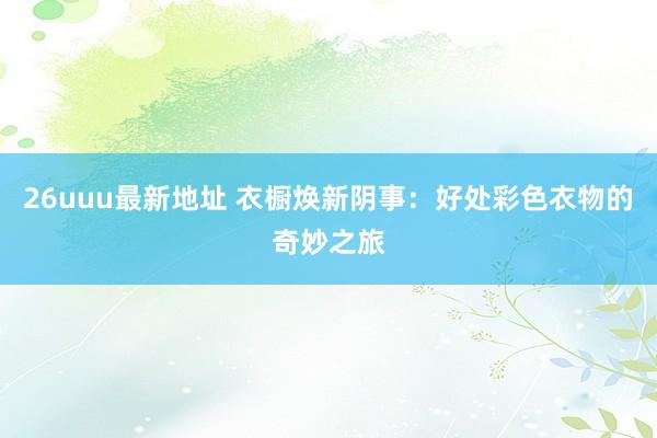 26uuu最新地址 衣橱焕新阴事：好处彩色衣物的奇妙之旅