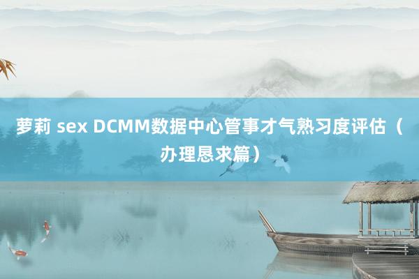 萝莉 sex DCMM数据中心管事才气熟习度评估（办理恳求篇）