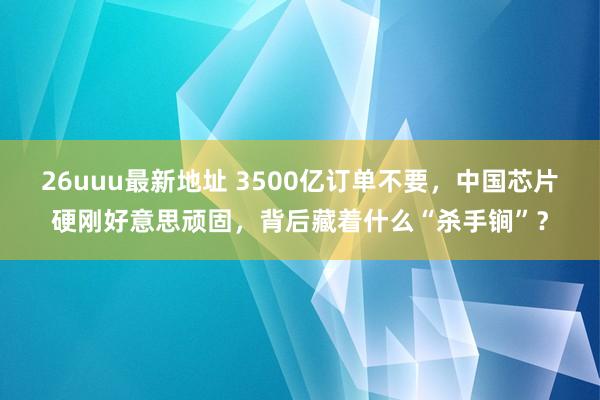 26uuu最新地址 3500亿订单不要，中国芯片硬刚好意思顽固，背后藏着什么“杀手锏”？