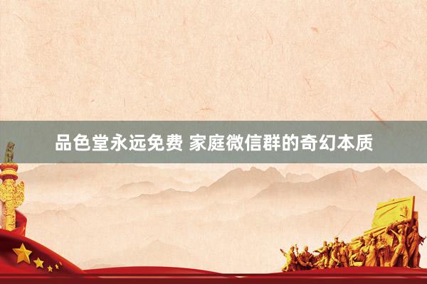 品色堂永远免费 家庭微信群的奇幻本质