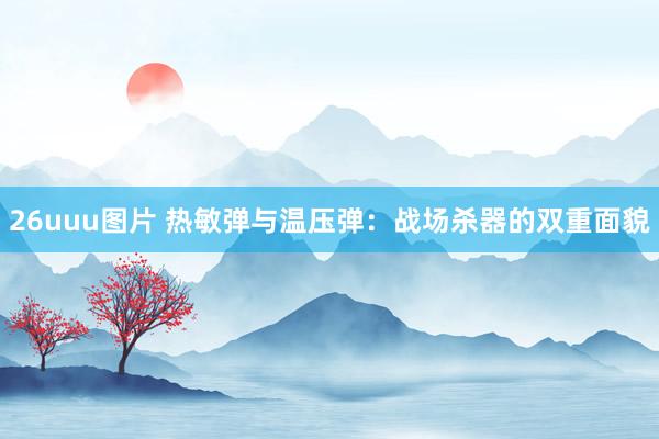 26uuu图片 热敏弹与温压弹：战场杀器的双重面貌