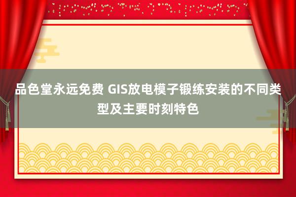 品色堂永远免费 GIS放电模子锻练安装的不同类型及主要时刻特色