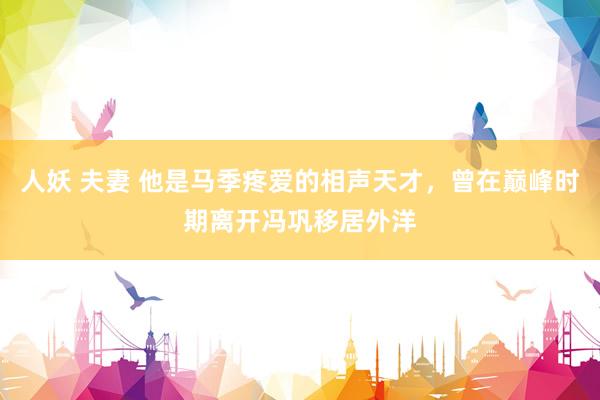 人妖 夫妻 他是马季疼爱的相声天才，曾在巅峰时期离开冯巩移居外洋
