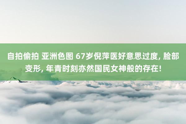 自拍偷拍 亚洲色图 67岁倪萍医好意思过度, 脸部变形, 年青时刻亦然国民女神般的存在!