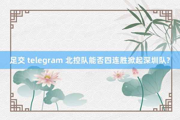 足交 telegram 北控队能否四连胜掀起深圳队?
