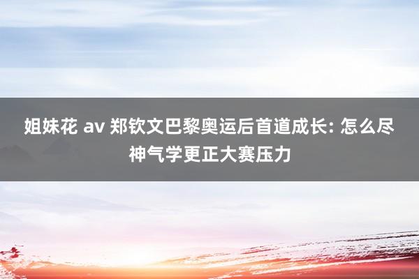 姐妹花 av 郑钦文巴黎奥运后首道成长: 怎么尽神气学更正大赛压力