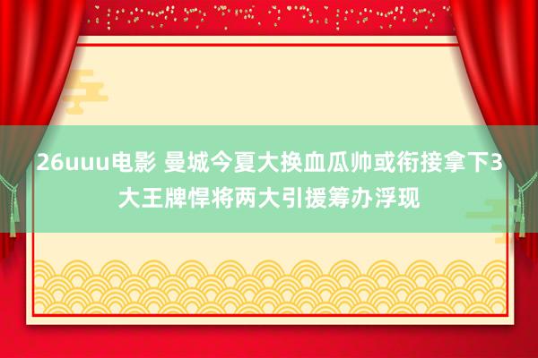 26uuu电影 曼城今夏大换血瓜帅或衔接拿下3大王牌悍将两大引援筹办浮现