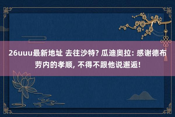 26uuu最新地址 去往沙特? 瓜迪奥拉: 感谢德布劳内的孝顺, 不得不跟他说邂逅!