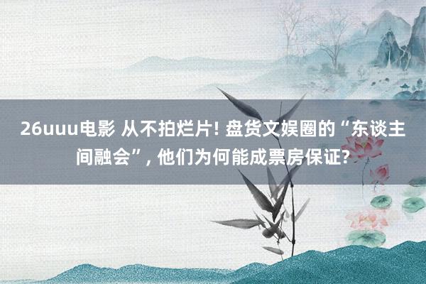 26uuu电影 从不拍烂片! 盘货文娱圈的“东谈主间融会”, 他们为何能成票房保证?