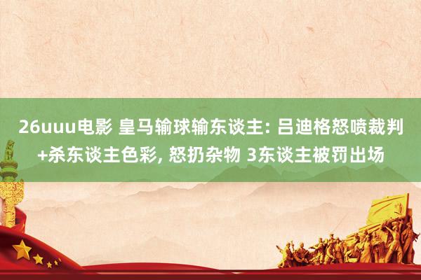 26uuu电影 皇马输球输东谈主: 吕迪格怒喷裁判+杀东谈主色彩, 怒扔杂物 3东谈主被罚出场