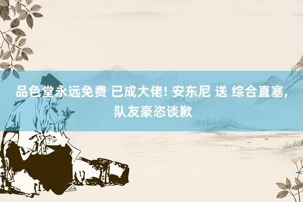 品色堂永远免费 已成大佬! 安东尼 送 综合直塞, 队友豪恣谈歉