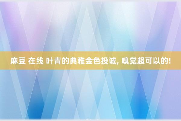 麻豆 在线 叶青的典雅金色投诚, 嗅觉超可以的!