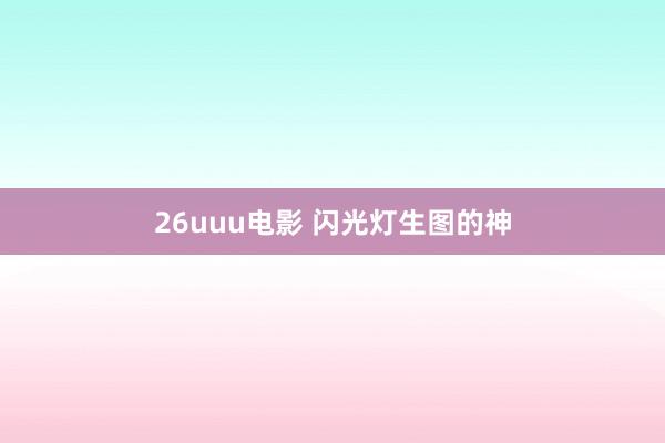 26uuu电影 闪光灯生图的神