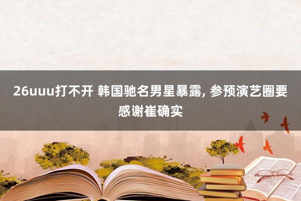 26uuu打不开 韩国驰名男星暴露, 参预演艺圈要感谢崔确实