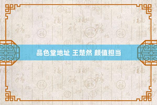 品色堂地址 王楚然 颜值担当
