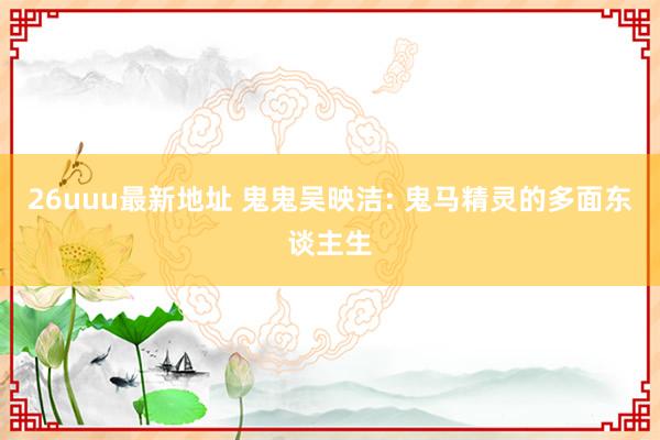 26uuu最新地址 鬼鬼吴映洁: 鬼马精灵的多面东谈主生