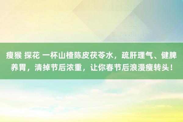 瘦猴 探花 一杯山楂陈皮茯苓水，疏肝理气、健脾养胃，清掉节后浓重，让你春节后浪漫瘦转头！