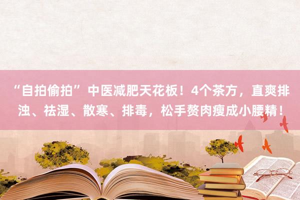 “自拍偷拍” 中医减肥天花板！4个茶方，直爽排浊、祛湿、散寒、排毒，松手赘肉瘦成小腰精！