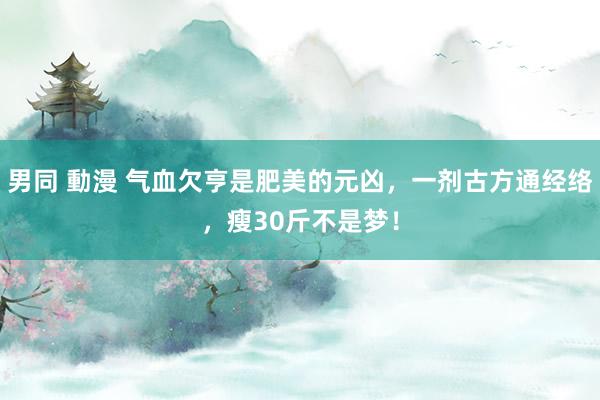 男同 動漫 气血欠亨是肥美的元凶，一剂古方通经络，瘦30斤不是梦！