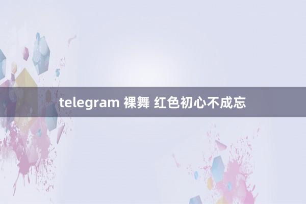 telegram 裸舞 红色初心不成忘