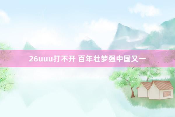 26uuu打不开 百年壮梦强中国又一